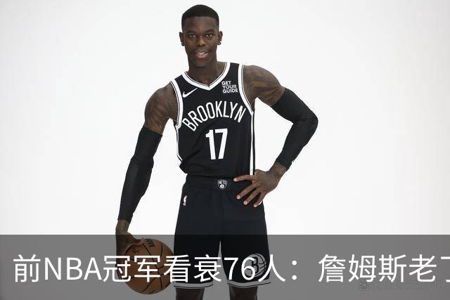前NBA冠军看衰76人:詹姆斯老了,4连败后更衣室要出事